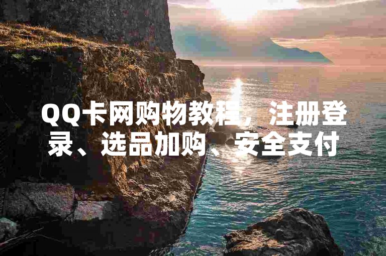 QQ卡网购物教程，注册登录、选品加购、安全支付，轻松购好物。