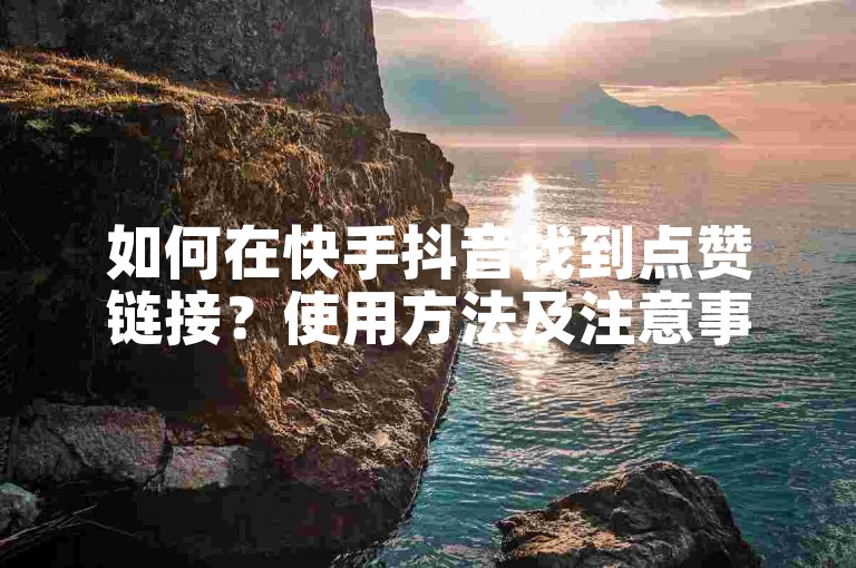 如何在快手抖音找到点赞链接？使用方法及注意事项详解。