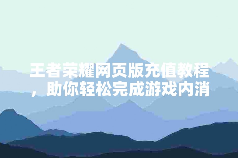 王者荣耀网页版充值教程，助你轻松完成游戏内消费。