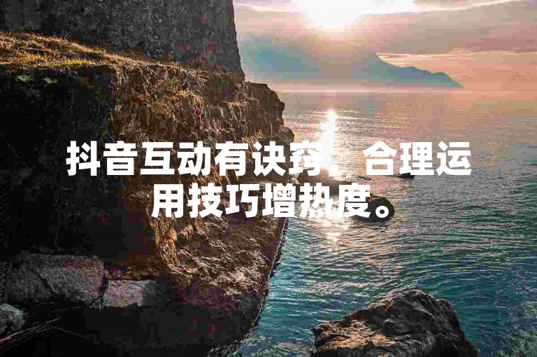 抖音互动有诀窍，合理运用技巧增热度。