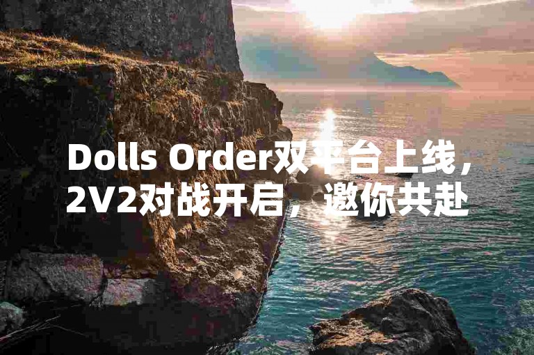 Dolls Order双平台上线，2V2对战开启，邀你共赴热血新程！