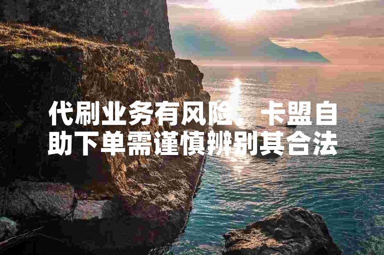 代刷业务有风险，卡盟自助下单需谨慎辨别其合法性。