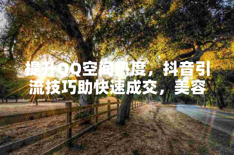 提升QQ空间热度，抖音引流技巧助快速成交，美容仪选购看口碑