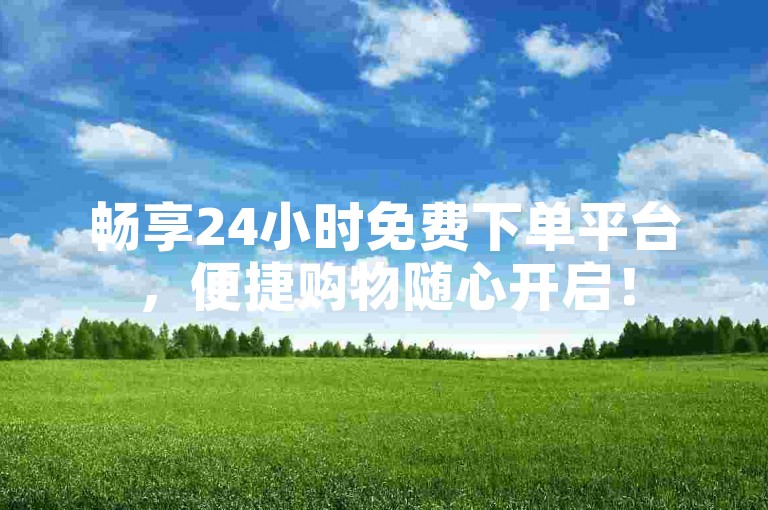 畅享24小时免费下单平台，便捷购物随心开启！