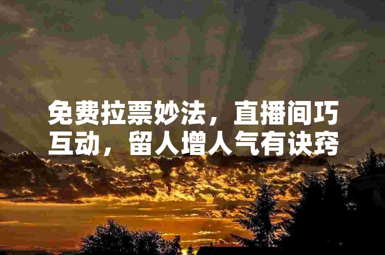 免费拉票妙法，直播间巧互动，留人增人气有诀窍。