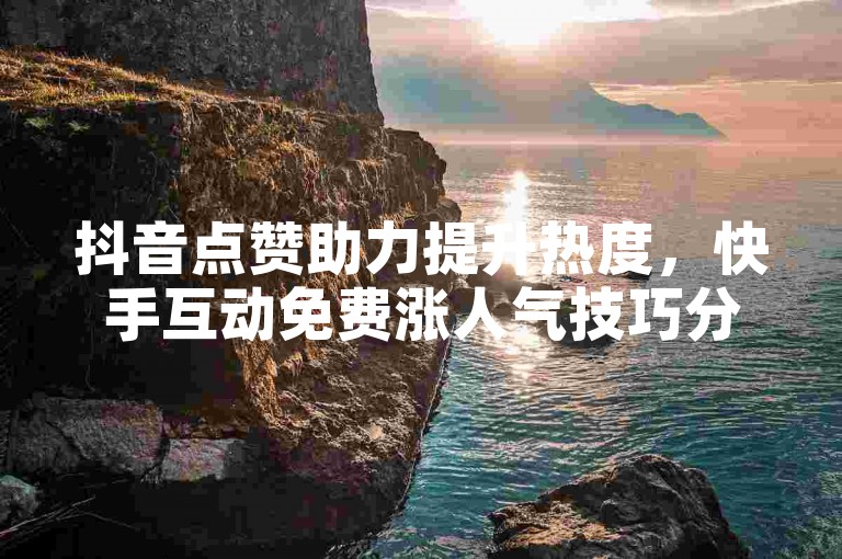 抖音点赞助力提升热度，快手互动免费涨人气技巧分享。