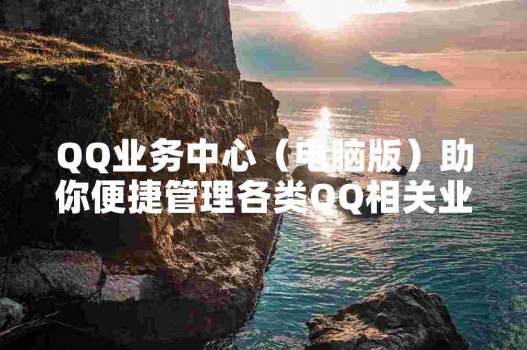 QQ业务中心（电脑版）助你便捷管理各类QQ相关业务。