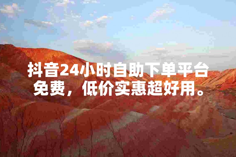 抖音24小时自助下单平台免费，低价实惠超好用。