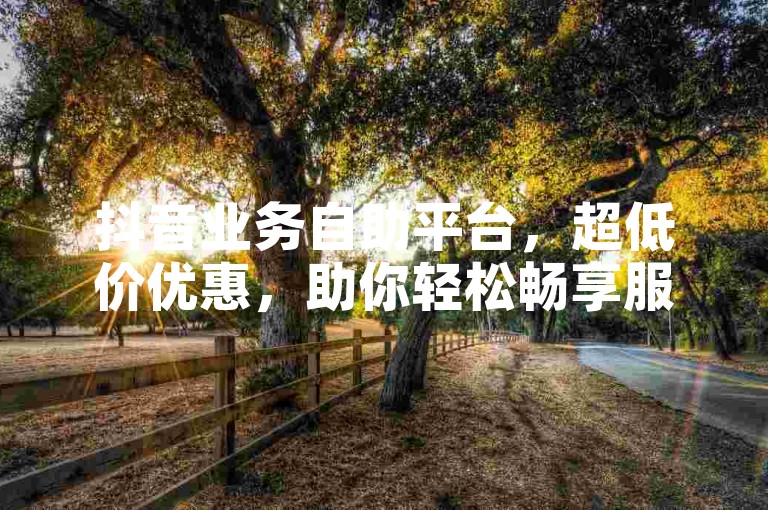 抖音业务自助平台，超低价优惠，助你轻松畅享服务。