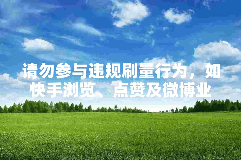 请勿参与违规刷量行为，如快手浏览、点赞及微博业务自助等。