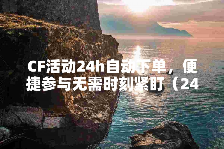 CF活动24h自动下单，便捷参与无需时刻紧盯（24小时内自动下单的CF活动）