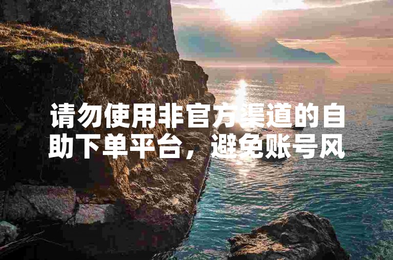 请勿使用非官方渠道的自助下单平台，避免账号风险。
