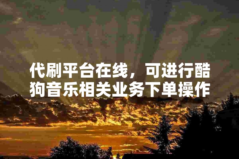 代刷平台在线，可进行酷狗音乐相关业务下单操作。
