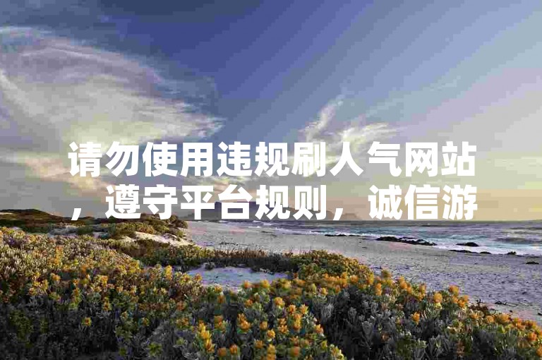 请勿使用违规刷人气网站，遵守平台规则，诚信游戏。