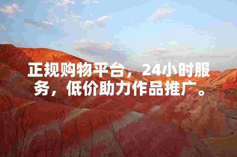 正规购物平台，24小时服务，低价助力作品推广。