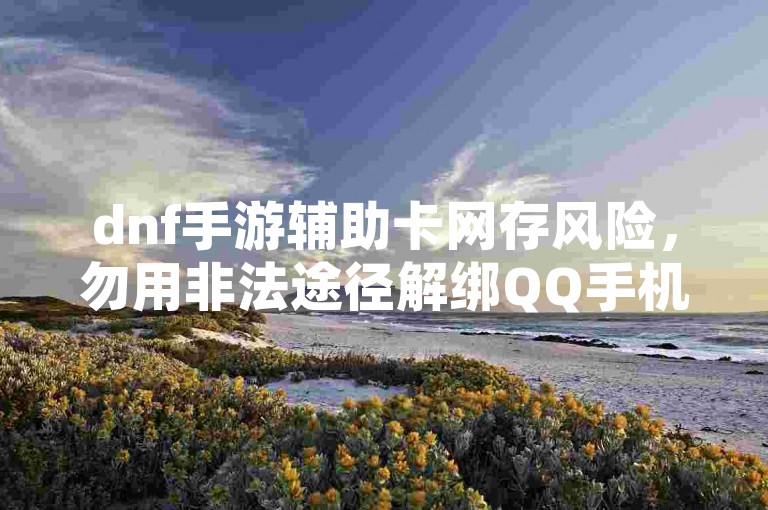 dnf手游辅助卡网存风险，勿用非法途径解绑QQ手机号上限。