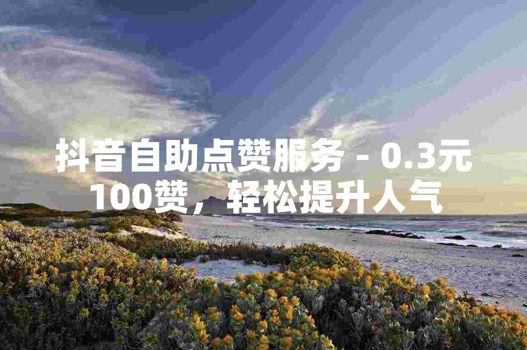 抖音自助点赞服务 - 0.3元100赞，轻松提升人气
