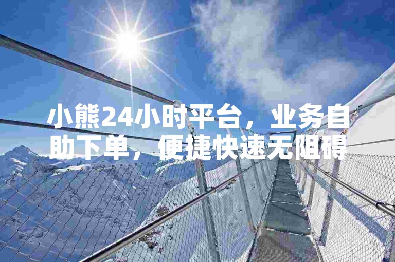 小熊24小时平台，业务自助下单，便捷快速无阻碍。