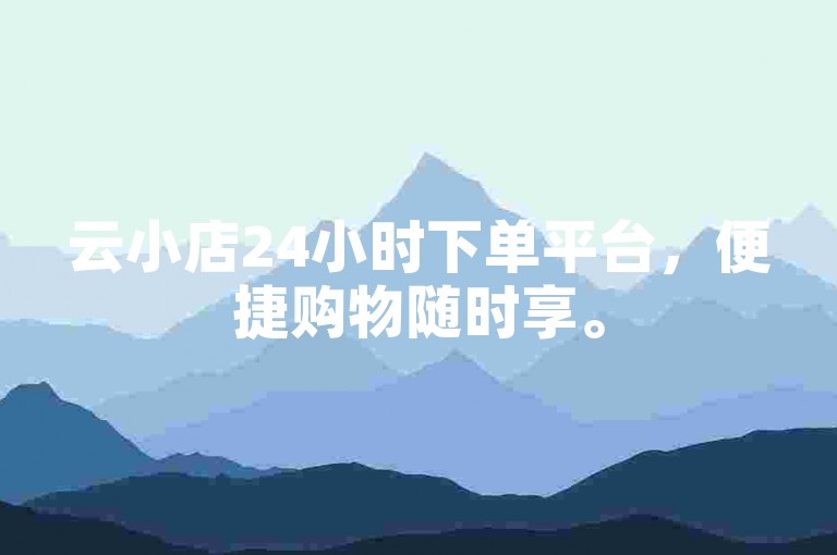 云小店24小时下单平台，便捷购物随时享。