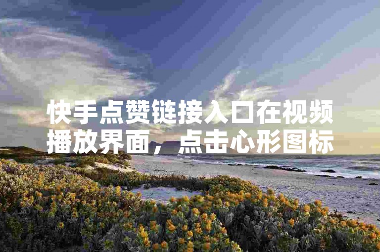 快手点赞链接入口在视频播放界面，点击心形图标即可。