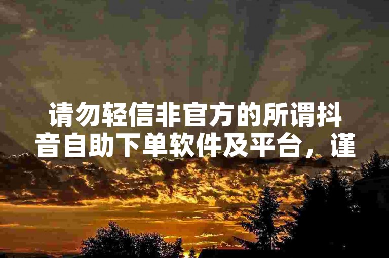 请勿轻信非官方的所谓抖音自助下单软件及平台，谨防风险。