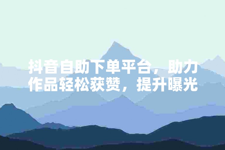 抖音自助下单平台，助力作品轻松获赞，提升曝光。
