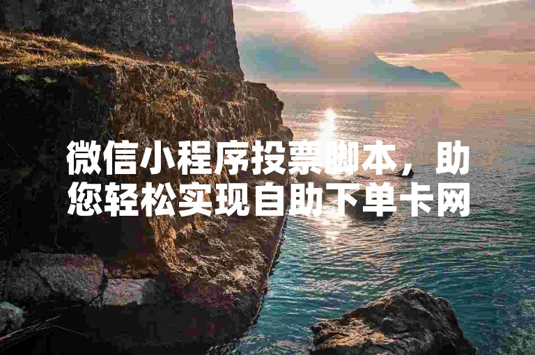 微信小程序投票脚本，助您轻松实现自助下单卡网功能。