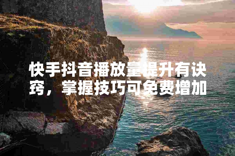 快手抖音播放量提升有诀窍，掌握技巧可免费增加播放量。
