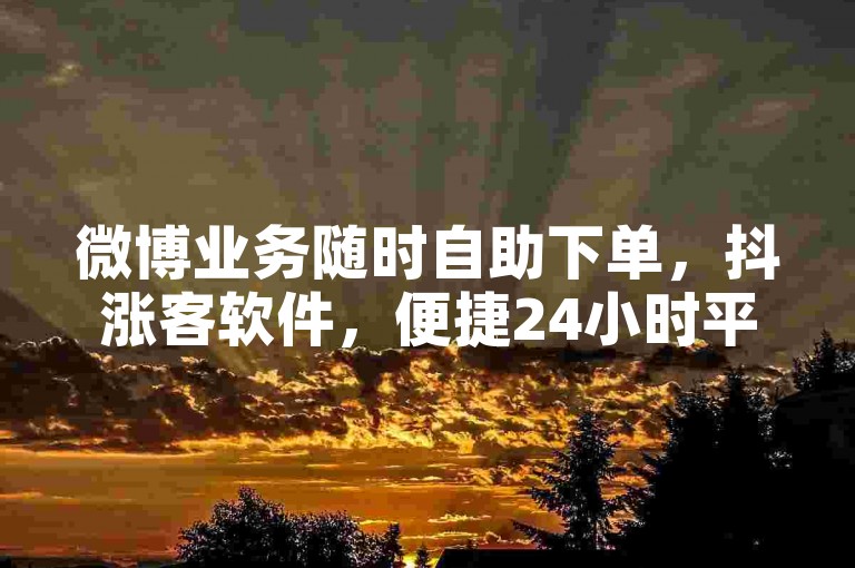 微博业务随时自助下单，抖涨客软件，便捷24小时平台。