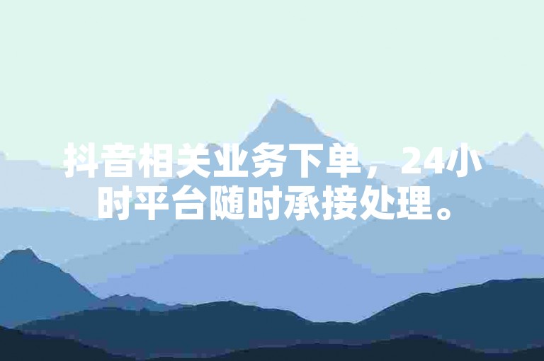 抖音相关业务下单，24小时平台随时承接处理。