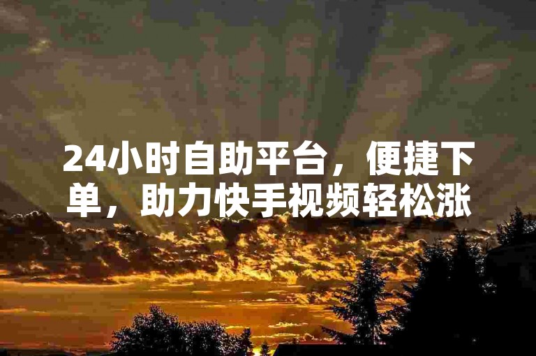 24小时自助平台，便捷下单，助力快手视频轻松涨赞。