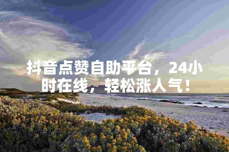 抖音点赞自助平台，24小时在线，轻松涨人气！