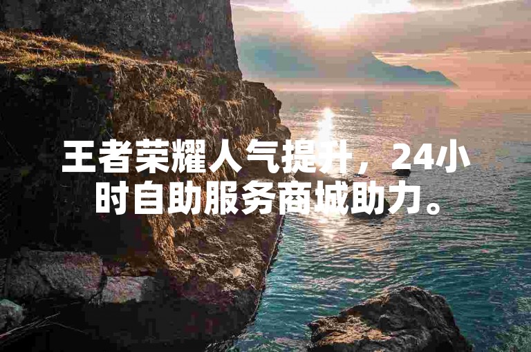 王者荣耀人气提升，24小时自助服务商城助力。