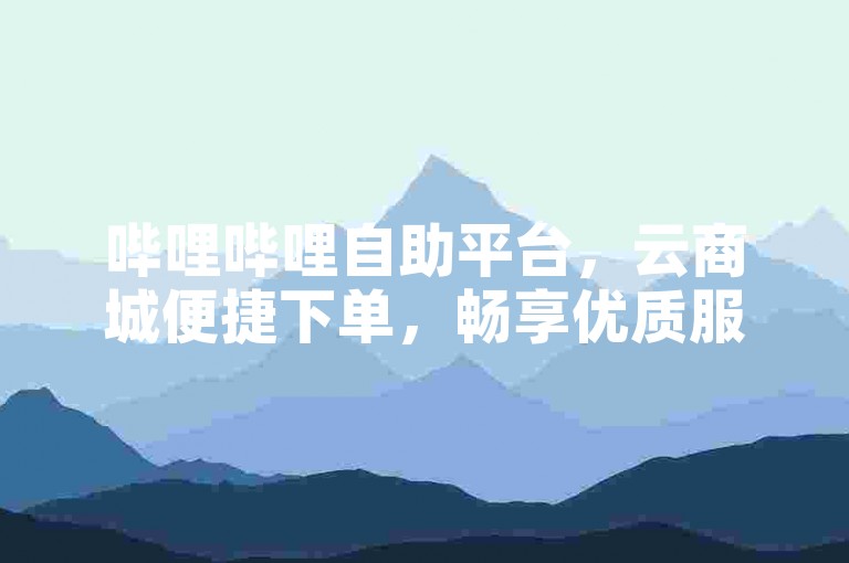 哔哩哔哩自助平台，云商城便捷下单，畅享优质服务。