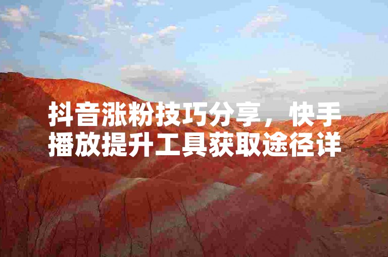 抖音涨粉技巧分享，快手播放提升工具获取途径详解