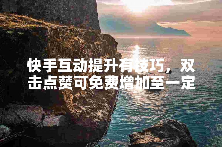 快手互动提升有技巧，双击点赞可免费增加至一定数量。