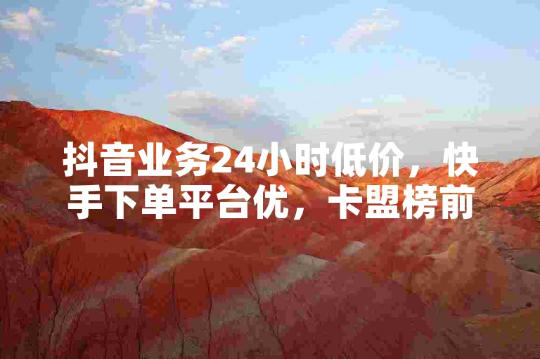 抖音业务24小时低价，快手下单平台优，卡盟榜前微利超疯狂！