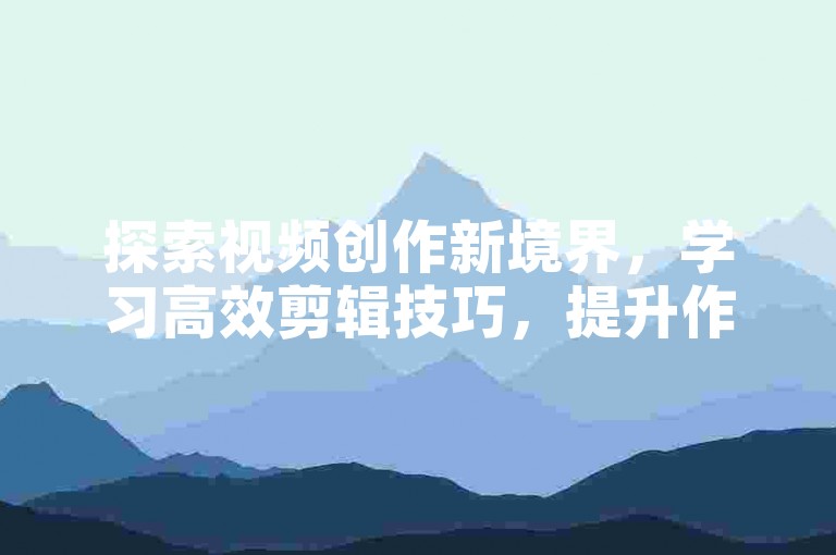 探索视频创作新境界，学习高效剪辑技巧，提升作品吸引力。