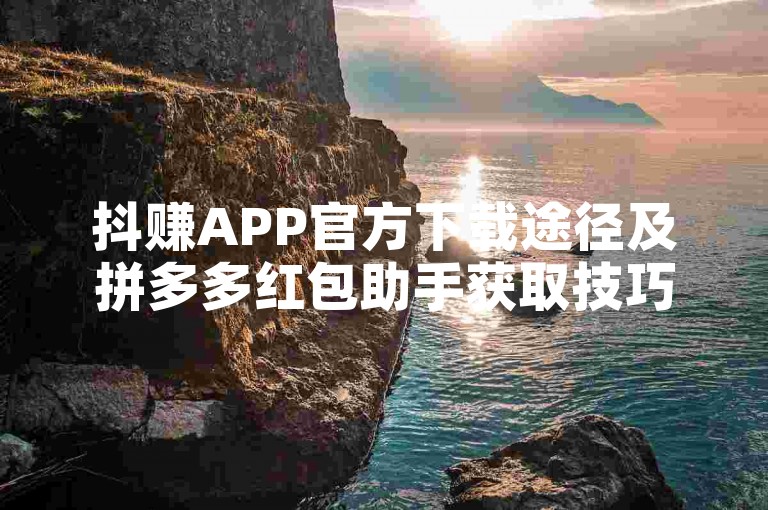 抖赚APP官方下载途径及拼多多红包助手获取技巧详解