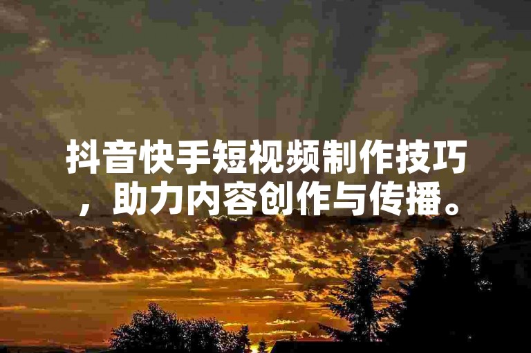 抖音快手短视频制作技巧，助力内容创作与传播。