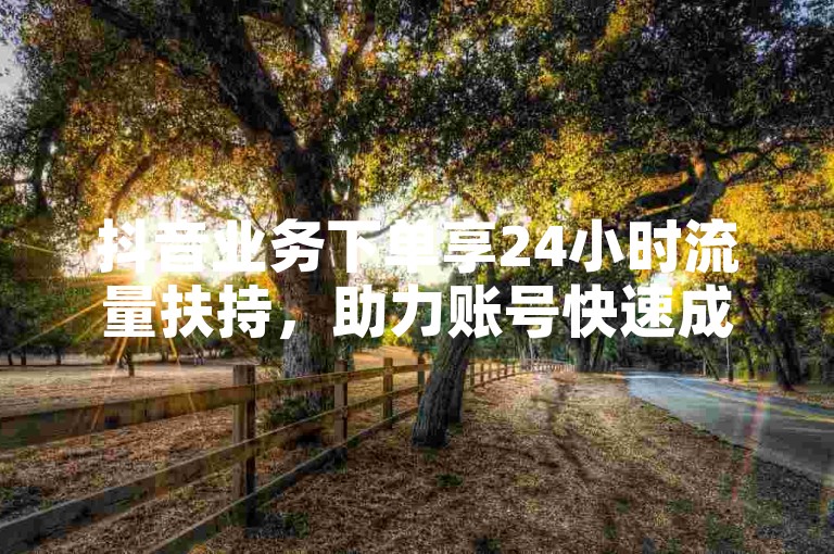 抖音业务下单享24小时流量扶持，助力账号快速成长。