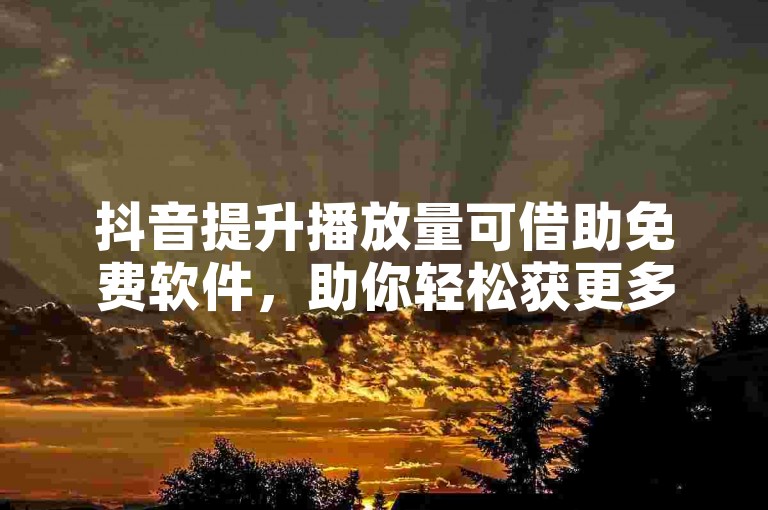 抖音提升播放量可借助免费软件，助你轻松获更多流量关注。
