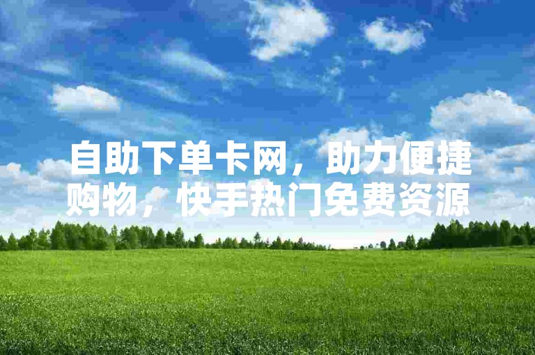 自助下单卡网，助力便捷购物，快手热门免费资源等你探索。