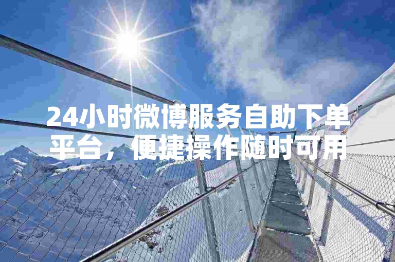 24小时微博服务自助下单平台，便捷操作随时可用。