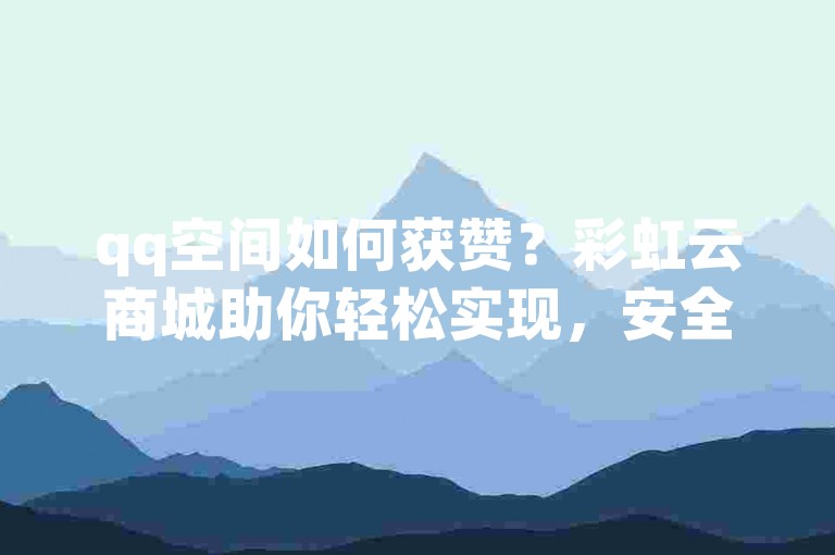 qq空间如何获赞？彩虹云商城助你轻松实现，安全便捷。