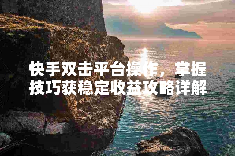 快手双击平台操作，掌握技巧获稳定收益攻略详解。