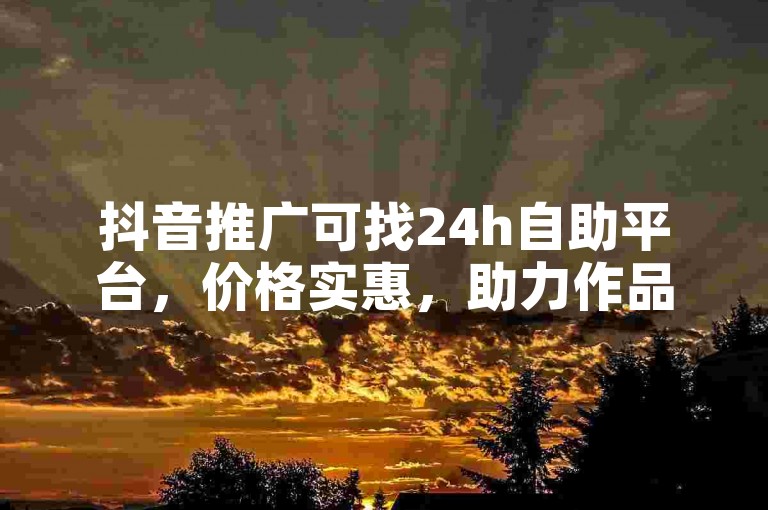抖音推广可找24h自助平台，价格实惠，助力作品曝光。