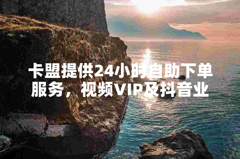 卡盟提供24小时自助下单服务，视频VIP及抖音业务快速到账。