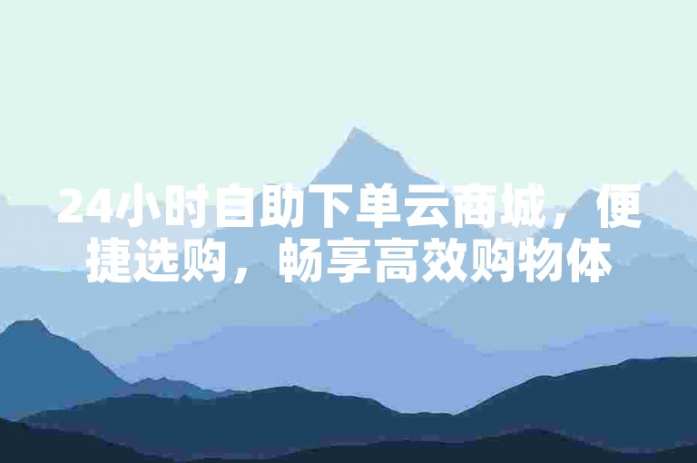 24小时自助下单云商城，便捷选购，畅享高效购物体验