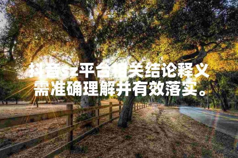 抖音sz平台相关结论释义需准确理解并有效落实。